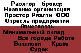 Риэлтор - брокер › Название организации ­ Простор-Риэлти, ООО › Отрасль предприятия ­ Отчетность › Минимальный оклад ­ 150 000 - Все города Работа » Вакансии   . Крым,Судак